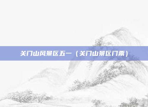 关门山风景区五一（关门山景区门票）