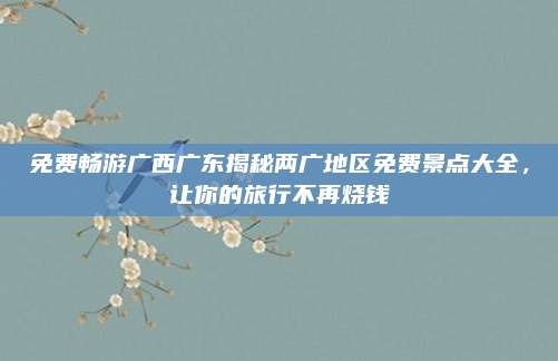 免费畅游广西广东揭秘两广地区免费景点大全,让你的旅行不再烧钱