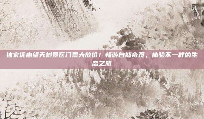 独家优惠望天树景区门票大放价!畅游自然奇观,体验不一样的生态之旅