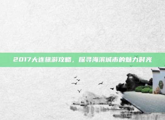 2017大连旅游攻略，探寻海滨城市的魅力时光