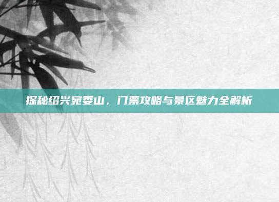 探秘绍兴宛委山,门票攻略与景区魅力全解析