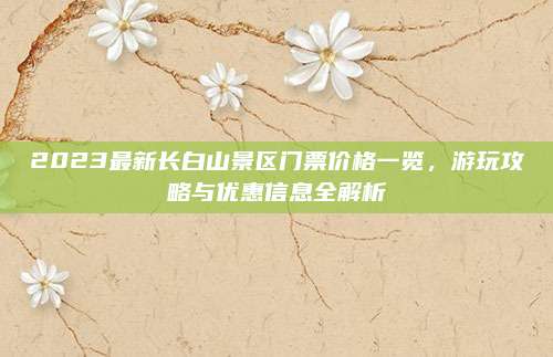 2023最新长白山景区门票价格一览,游玩攻略与优惠信息全解析