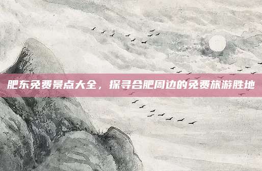 肥东免费景点大全,探寻合肥周边的免费旅游胜地