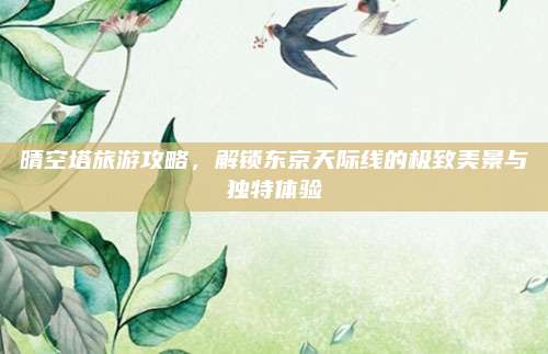 晴空塔旅游攻略，解锁东京天际线的极致美景与独特体验