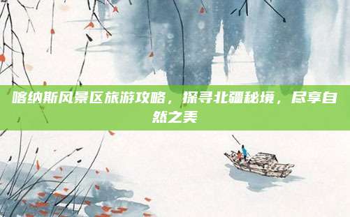 喀纳斯风景区旅游攻略,探寻北疆秘境,尽享自然之美