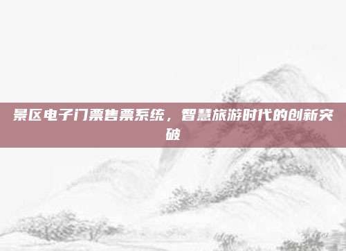景区电子门票售票系统,智慧旅游时代的创新突破