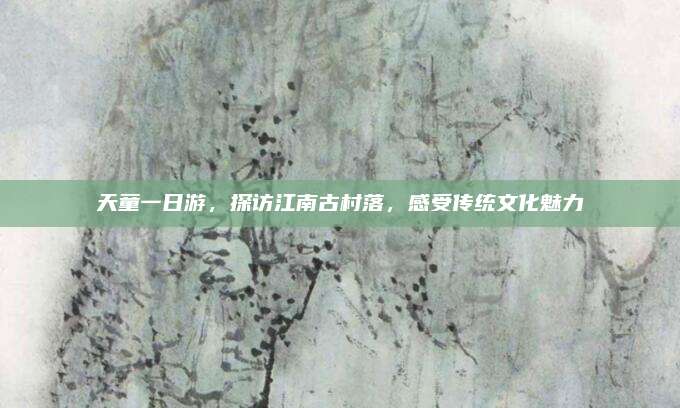 天童一日游,探访江南古村落,感受传统文化魅力