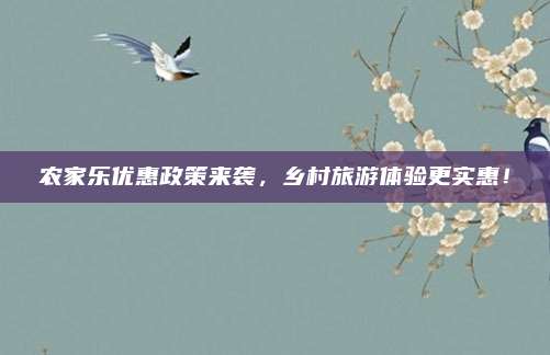 农家乐优惠政策来袭,乡村旅游体验更实惠!