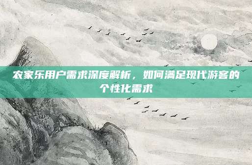 农家乐用户需求深度解析,如何满足现代游客的个性化需求