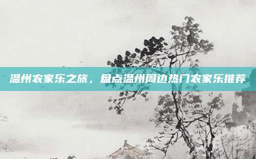 温州农家乐之旅,盘点温州周边热门农家乐推荐