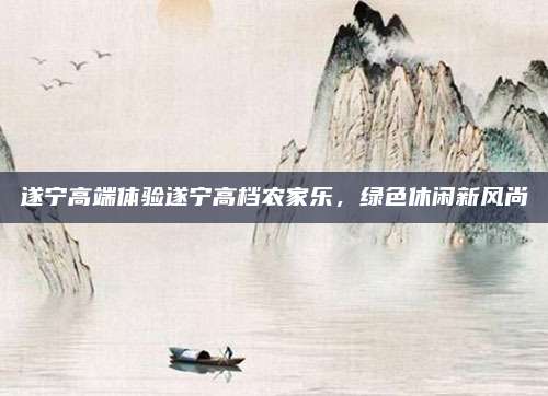 遂宁高端体验遂宁高档农家乐，绿色休闲新风尚