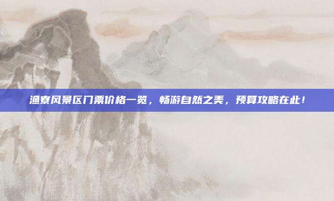 渔寮风景区门票价格一览,畅游自然之美,预算攻略在此!