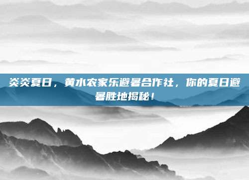 炎炎夏日，黄水农家乐避暑合作社，你的夏日避暑胜地揭秘！
