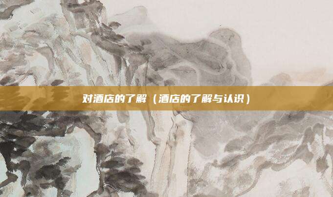 对酒店的了解（酒店的了解与认识）