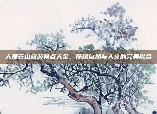大理苍山旅游景点大全,探秘自然与人文的完美融合