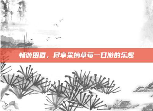 畅游田园，尽享采摘草莓一日游的乐趣