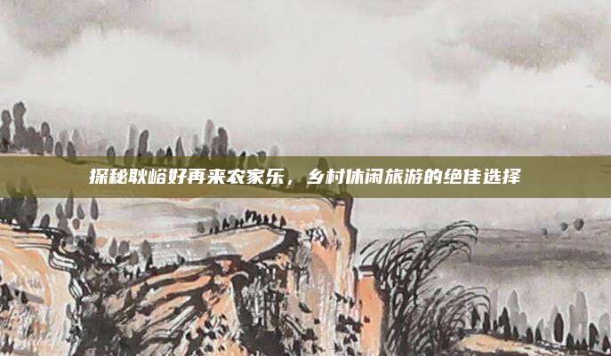 探秘耿峪好再来农家乐,乡村休闲旅游的绝佳选择