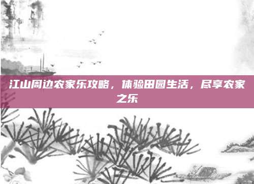 江山周边农家乐攻略,体验田园生活,尽享农家之乐