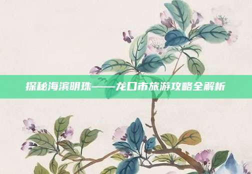 探秘海滨明珠——龙口市旅游攻略全解析