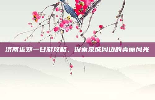 济南近郊一日游攻略，探索泉城周边的美丽风光