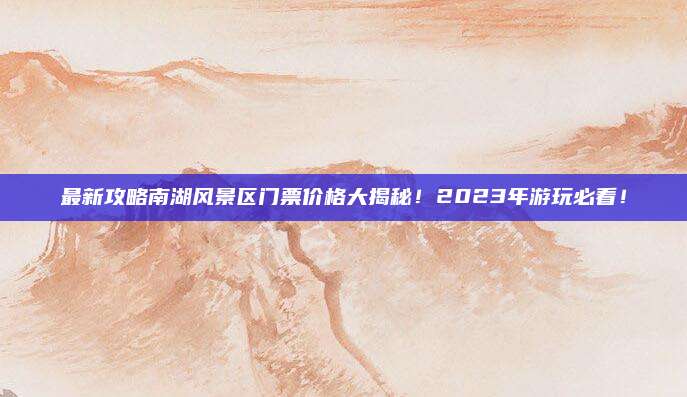 最新攻略南湖风景区门票价格大揭秘！2023年游玩必看！