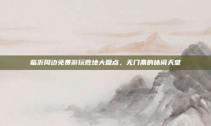 临沂周边免费游玩胜地大盘点，无门票的休闲天堂