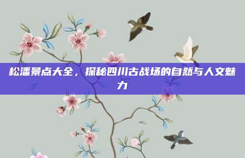 松潘景点大全，探秘四川古战场的自然与人文魅力