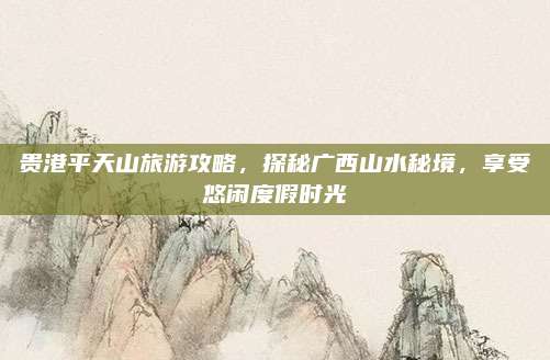 贵港平天山旅游攻略,探秘广西山水秘境,享受悠闲度假时光