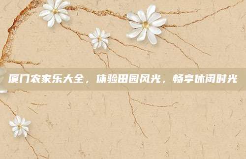 厦门农家乐大全，体验田园风光，畅享休闲时光