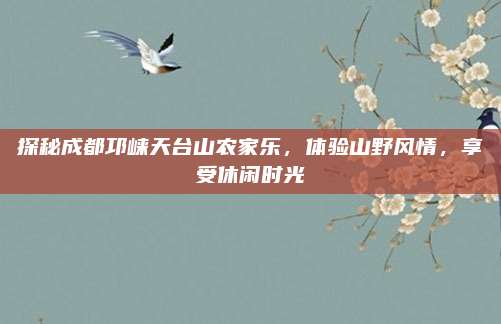 探秘成都邛崃天台山农家乐，体验山野风情，享受休闲时光