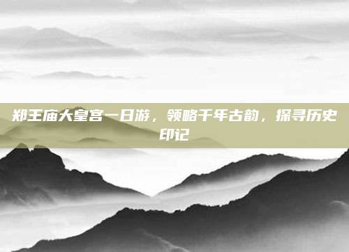 郑王庙大皇宫一日游,领略千年古韵,探寻历史印记