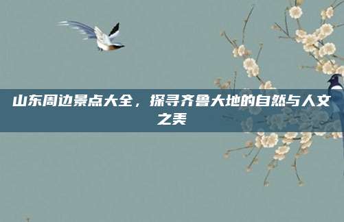 山东周边景点大全,探寻齐鲁大地的自然与人文之美
