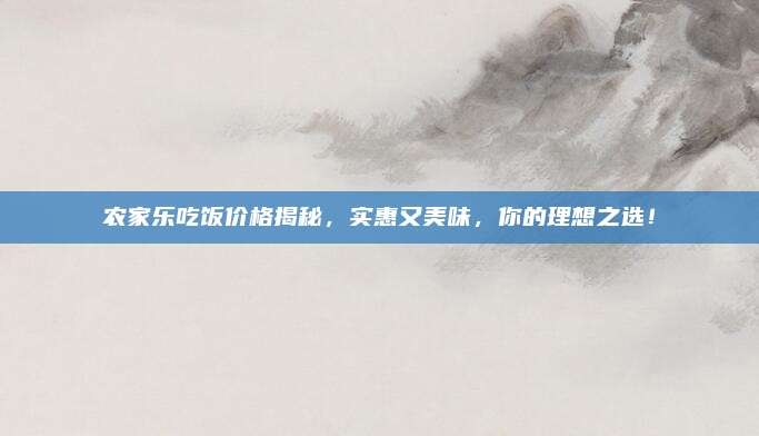 农家乐吃饭价格揭秘,实惠又美味,你的理想之选!