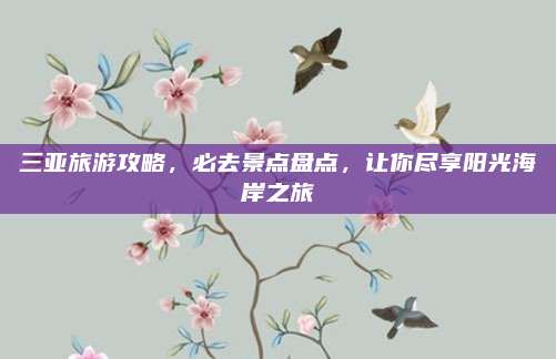 三亚旅游攻略,必去景点盘点,让你尽享阳光海岸之旅
