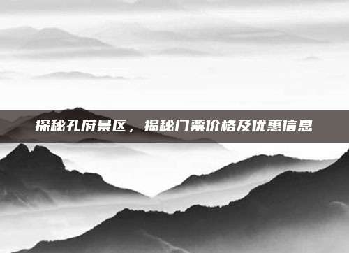 探秘孔府景区,揭秘门票价格及优惠信息