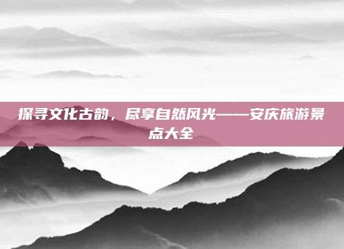 探寻文化古韵，尽享自然风光——安庆旅游景点大全