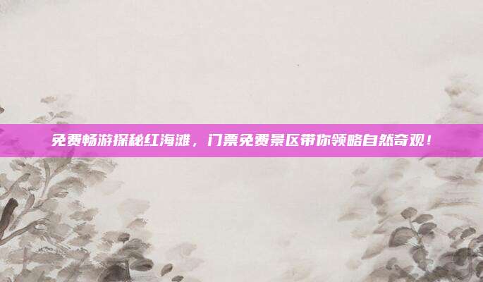 免费畅游探秘红海滩，门票免费景区带你领略自然奇观！