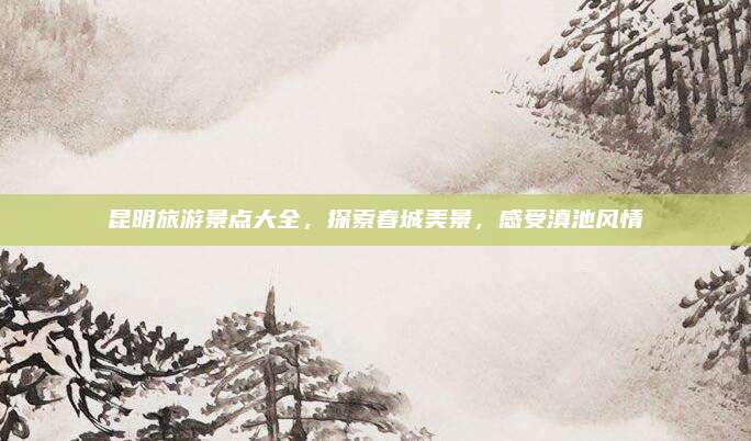 昆明旅游景点大全,探索春城美景,感受滇池风情
