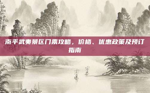 南平武夷景区门票攻略，价格、优惠政策及预订指南
