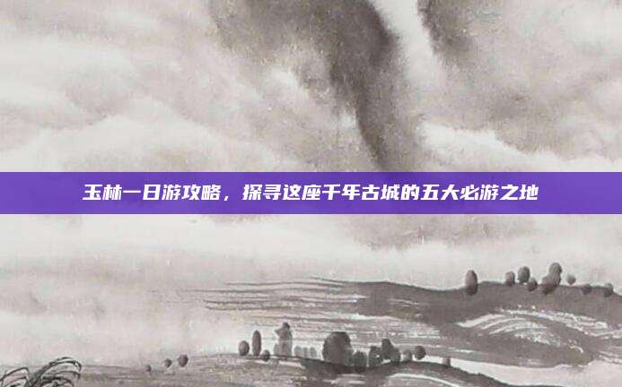 玉林一日游攻略，探寻这座千年古城的五大必游之地