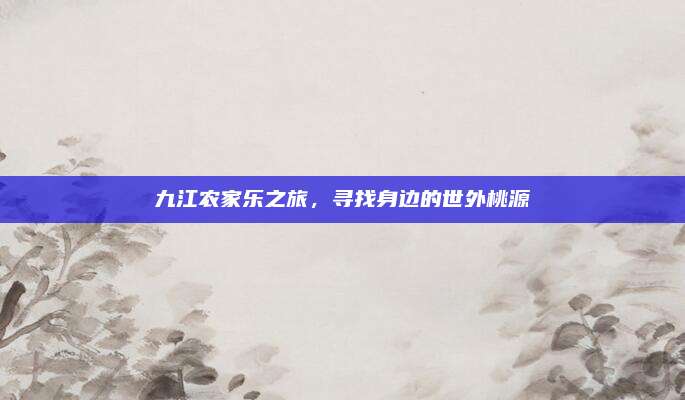 九江农家乐之旅，寻找身边的世外桃源