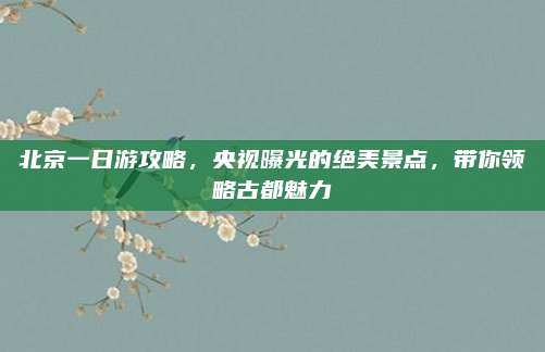 北京一日游攻略,央视曝光的绝美景点,带你领略古都魅力