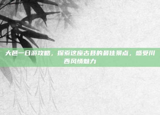 大邑一日游攻略,探索这座古县的最佳景点,感受川西风情魅力