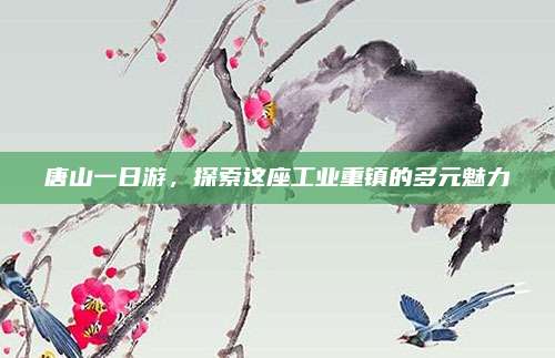 唐山一日游,探索这座工业重镇的多元魅力