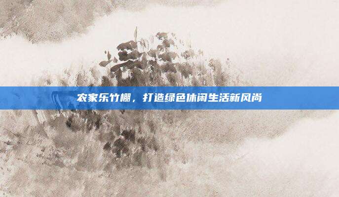 农家乐竹棚，打造绿色休闲生活新风尚