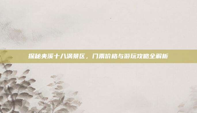 探秘夹溪十八涡景区,门票价格与游玩攻略全解析
