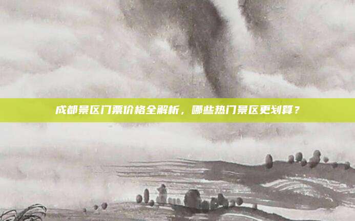 成都景区门票价格全解析,哪些热门景区更划算?