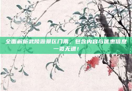 全面解析武陵源景区门票,包含内容与优惠信息一览无遗!