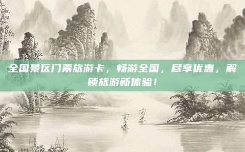 全国景区门票旅游卡，畅游全国，尽享优惠，解锁旅游新体验！