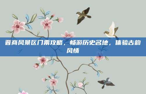 晋商风景区门票攻略，畅游历史名地，体验古韵风情